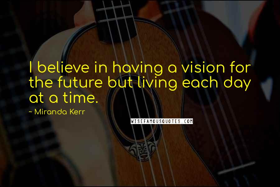 Miranda Kerr Quotes: I believe in having a vision for the future but living each day at a time.