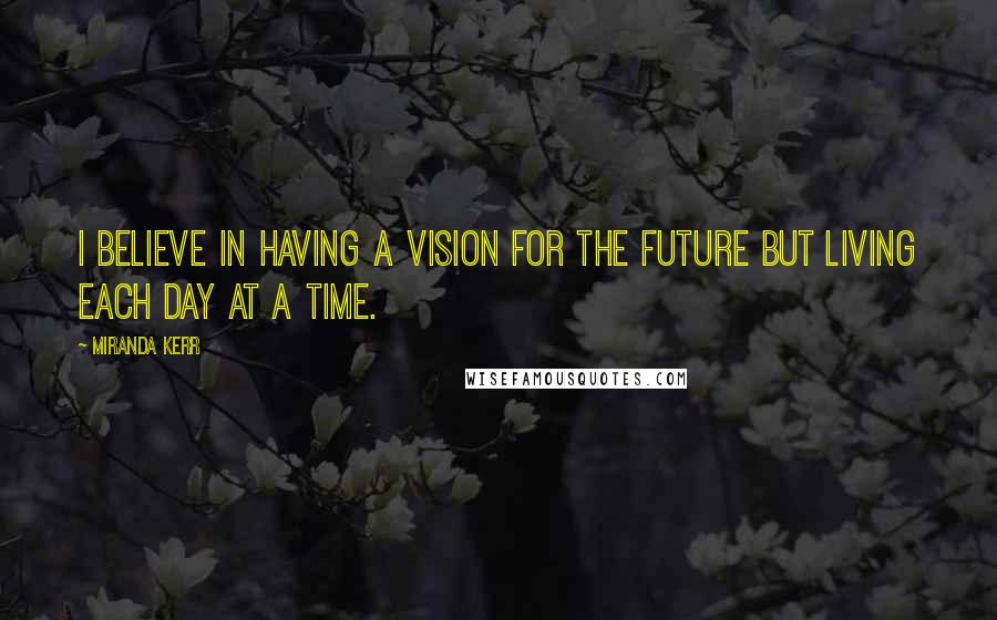 Miranda Kerr Quotes: I believe in having a vision for the future but living each day at a time.