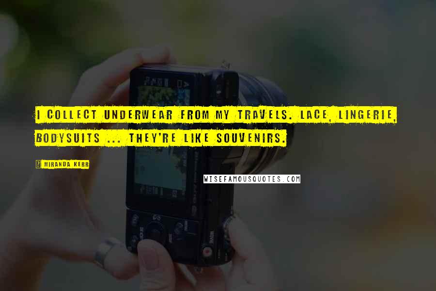 Miranda Kerr Quotes: I collect underwear from my travels. Lace, lingerie, bodysuits ... they're like souvenirs.