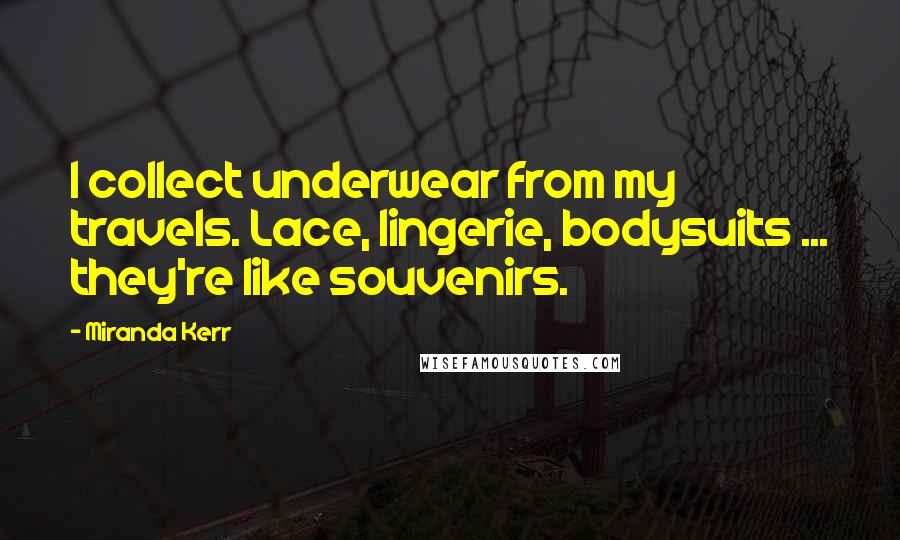 Miranda Kerr Quotes: I collect underwear from my travels. Lace, lingerie, bodysuits ... they're like souvenirs.
