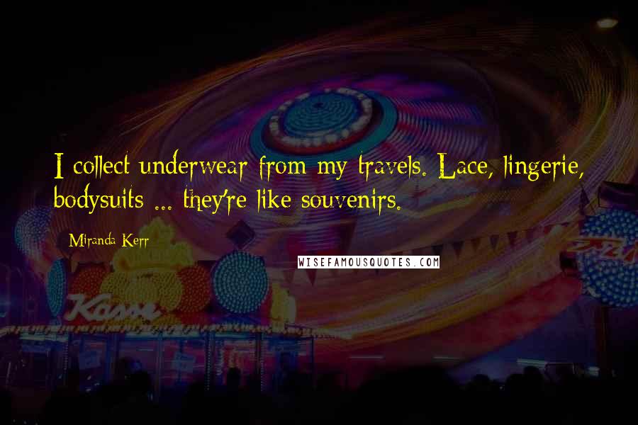 Miranda Kerr Quotes: I collect underwear from my travels. Lace, lingerie, bodysuits ... they're like souvenirs.
