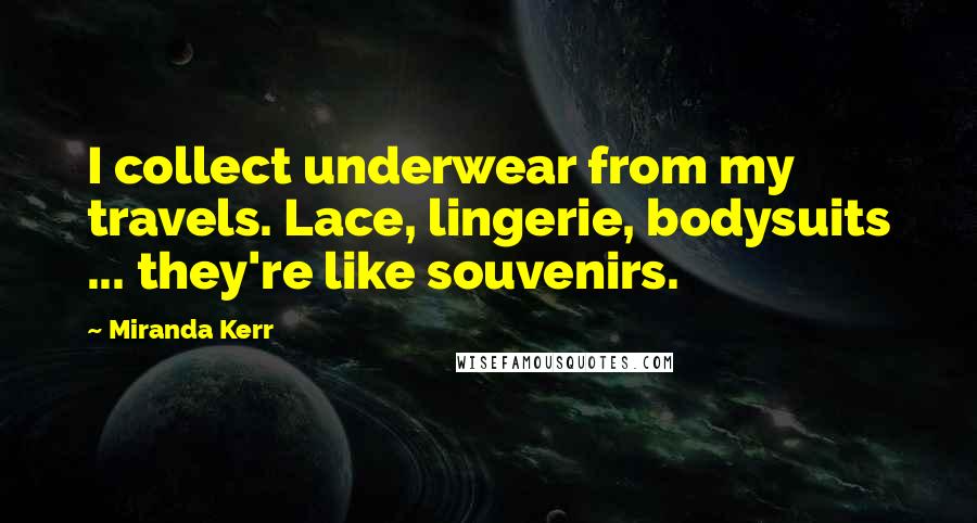 Miranda Kerr Quotes: I collect underwear from my travels. Lace, lingerie, bodysuits ... they're like souvenirs.