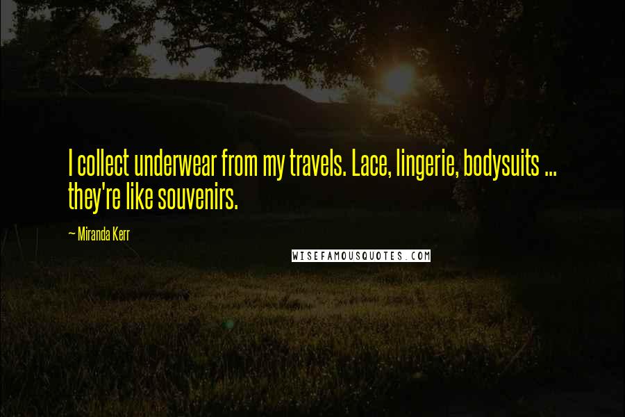 Miranda Kerr Quotes: I collect underwear from my travels. Lace, lingerie, bodysuits ... they're like souvenirs.