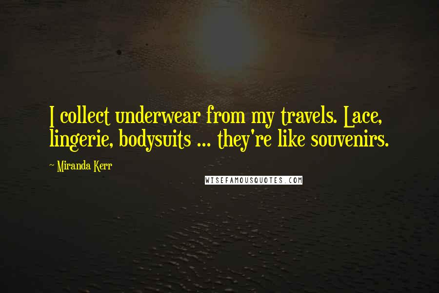 Miranda Kerr Quotes: I collect underwear from my travels. Lace, lingerie, bodysuits ... they're like souvenirs.