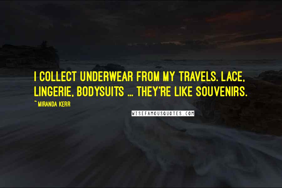 Miranda Kerr Quotes: I collect underwear from my travels. Lace, lingerie, bodysuits ... they're like souvenirs.