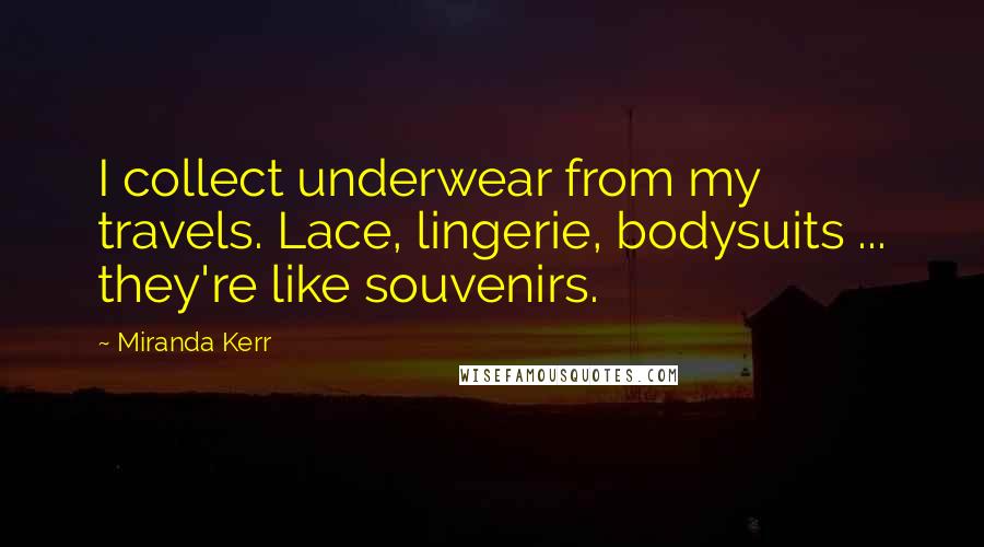 Miranda Kerr Quotes: I collect underwear from my travels. Lace, lingerie, bodysuits ... they're like souvenirs.