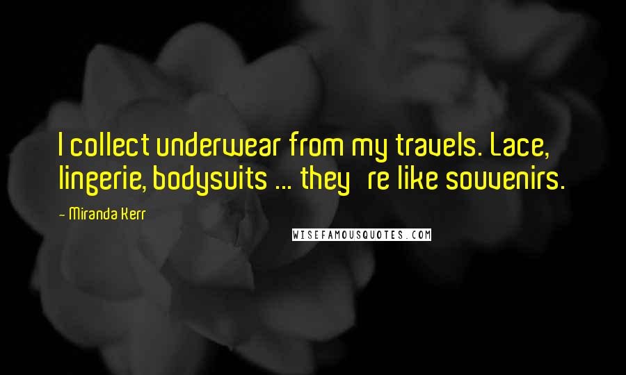 Miranda Kerr Quotes: I collect underwear from my travels. Lace, lingerie, bodysuits ... they're like souvenirs.