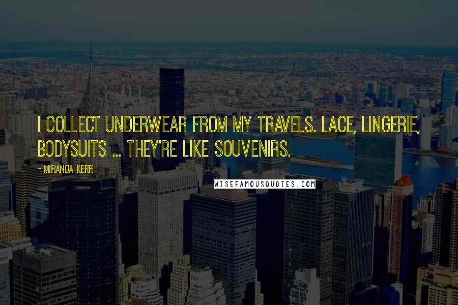Miranda Kerr Quotes: I collect underwear from my travels. Lace, lingerie, bodysuits ... they're like souvenirs.