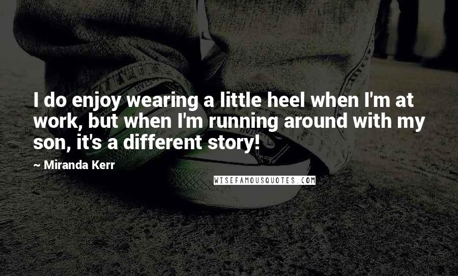 Miranda Kerr Quotes: I do enjoy wearing a little heel when I'm at work, but when I'm running around with my son, it's a different story!