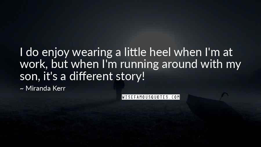 Miranda Kerr Quotes: I do enjoy wearing a little heel when I'm at work, but when I'm running around with my son, it's a different story!