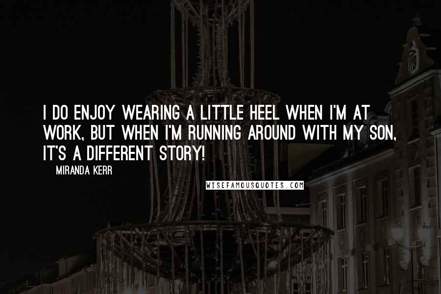 Miranda Kerr Quotes: I do enjoy wearing a little heel when I'm at work, but when I'm running around with my son, it's a different story!