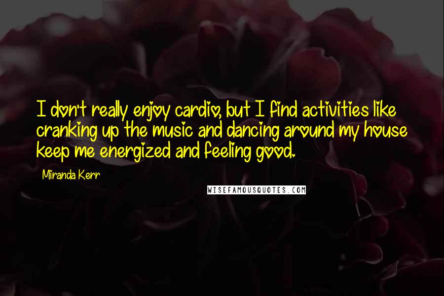 Miranda Kerr Quotes: I don't really enjoy cardio, but I find activities like cranking up the music and dancing around my house keep me energized and feeling good.