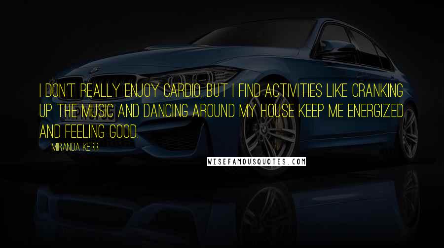 Miranda Kerr Quotes: I don't really enjoy cardio, but I find activities like cranking up the music and dancing around my house keep me energized and feeling good.