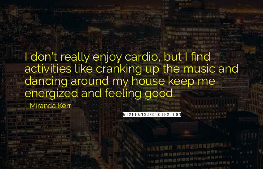 Miranda Kerr Quotes: I don't really enjoy cardio, but I find activities like cranking up the music and dancing around my house keep me energized and feeling good.