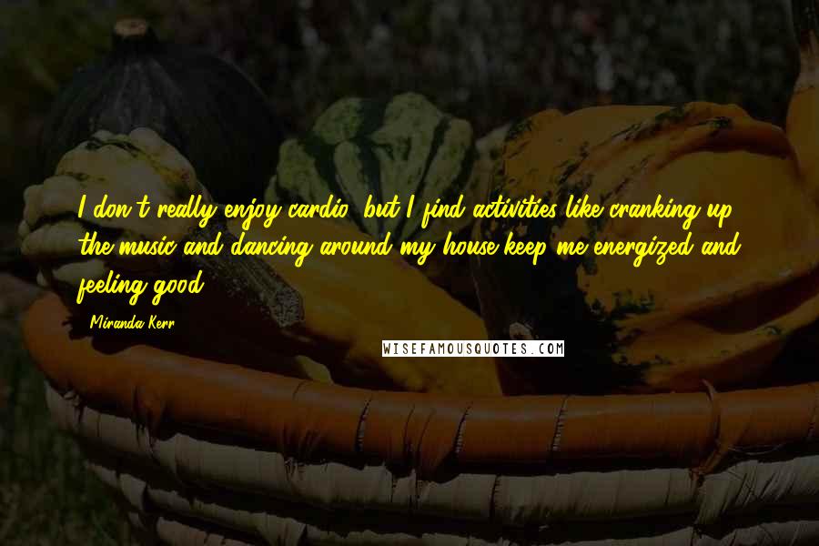 Miranda Kerr Quotes: I don't really enjoy cardio, but I find activities like cranking up the music and dancing around my house keep me energized and feeling good.