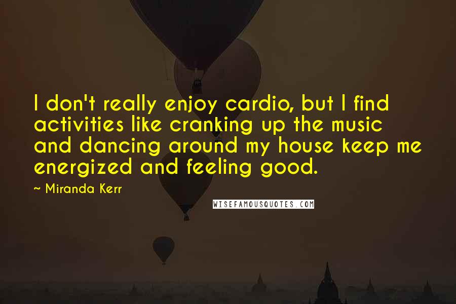 Miranda Kerr Quotes: I don't really enjoy cardio, but I find activities like cranking up the music and dancing around my house keep me energized and feeling good.