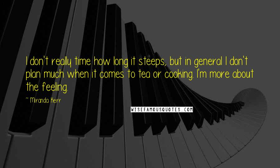 Miranda Kerr Quotes: I don't really time how long it steeps, but in general I don't plan much when it comes to tea or cooking. I'm more about the feeling.