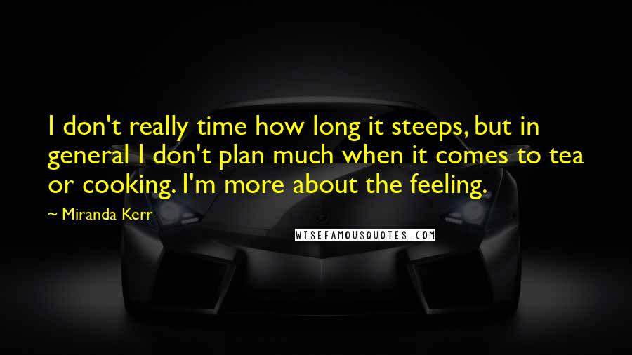 Miranda Kerr Quotes: I don't really time how long it steeps, but in general I don't plan much when it comes to tea or cooking. I'm more about the feeling.