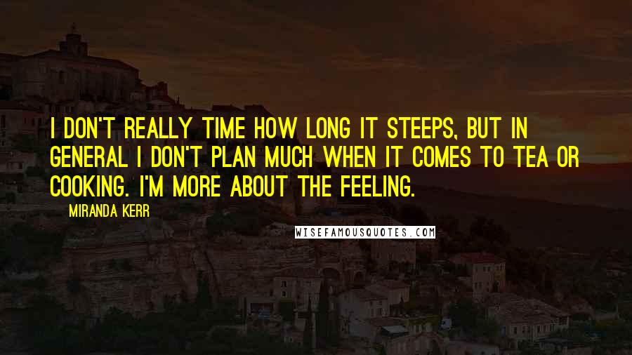 Miranda Kerr Quotes: I don't really time how long it steeps, but in general I don't plan much when it comes to tea or cooking. I'm more about the feeling.