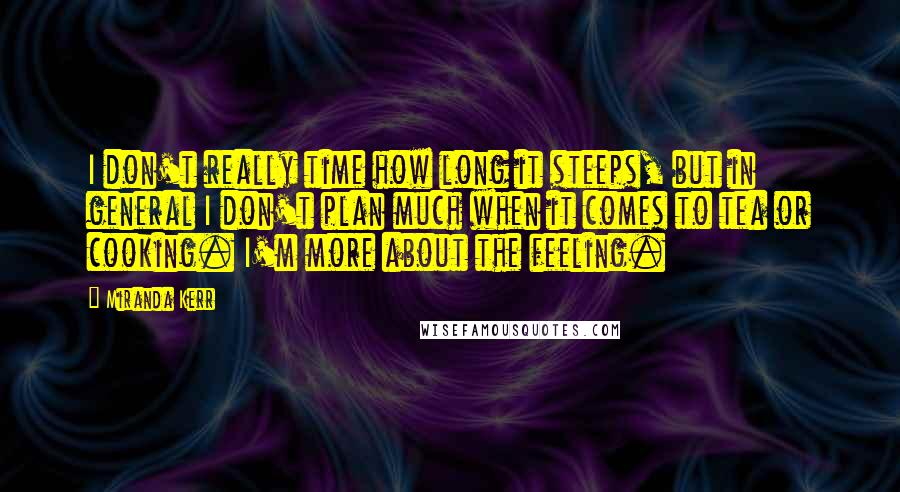 Miranda Kerr Quotes: I don't really time how long it steeps, but in general I don't plan much when it comes to tea or cooking. I'm more about the feeling.