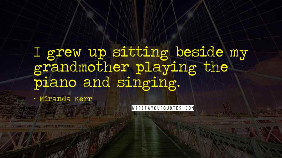 Miranda Kerr Quotes: I grew up sitting beside my grandmother playing the piano and singing.