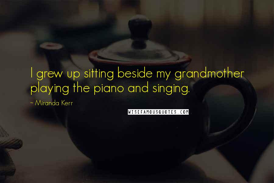 Miranda Kerr Quotes: I grew up sitting beside my grandmother playing the piano and singing.