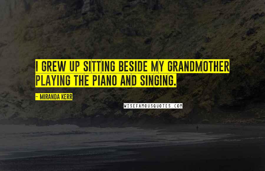 Miranda Kerr Quotes: I grew up sitting beside my grandmother playing the piano and singing.