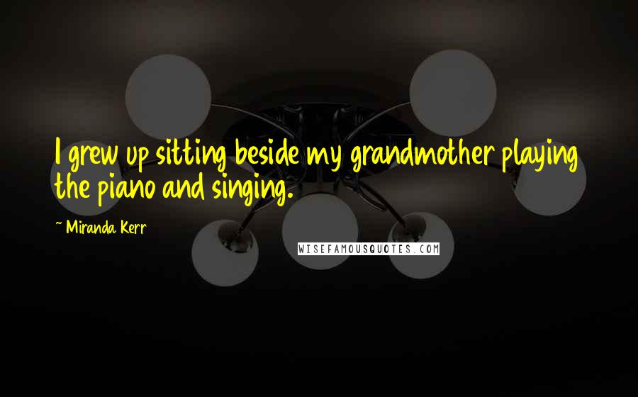 Miranda Kerr Quotes: I grew up sitting beside my grandmother playing the piano and singing.