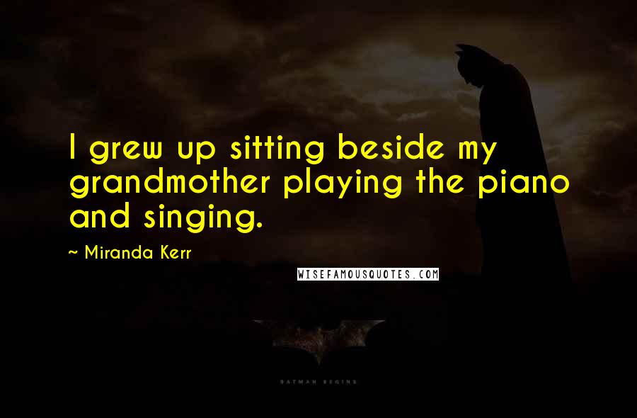 Miranda Kerr Quotes: I grew up sitting beside my grandmother playing the piano and singing.