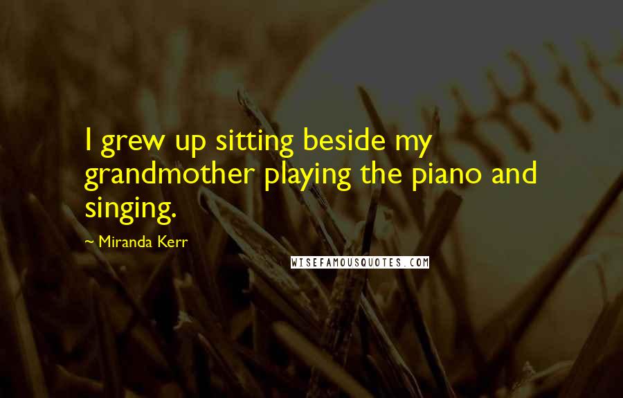 Miranda Kerr Quotes: I grew up sitting beside my grandmother playing the piano and singing.