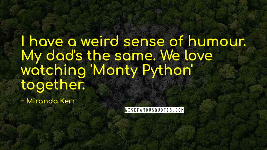 Miranda Kerr Quotes: I have a weird sense of humour. My dad's the same. We love watching 'Monty Python' together.