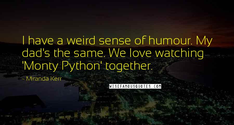 Miranda Kerr Quotes: I have a weird sense of humour. My dad's the same. We love watching 'Monty Python' together.