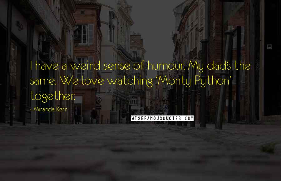 Miranda Kerr Quotes: I have a weird sense of humour. My dad's the same. We love watching 'Monty Python' together.