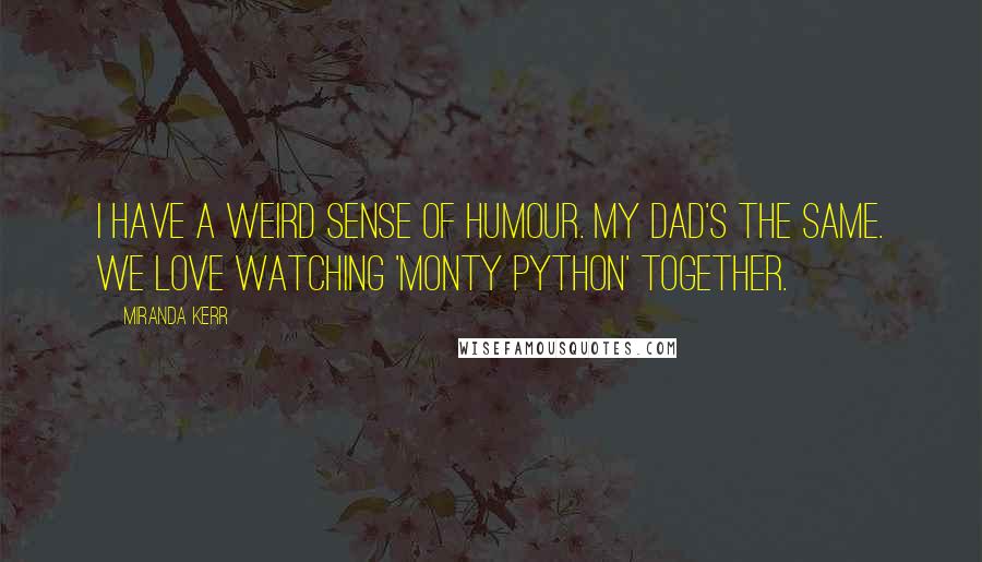 Miranda Kerr Quotes: I have a weird sense of humour. My dad's the same. We love watching 'Monty Python' together.