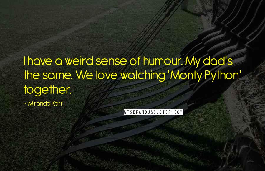 Miranda Kerr Quotes: I have a weird sense of humour. My dad's the same. We love watching 'Monty Python' together.