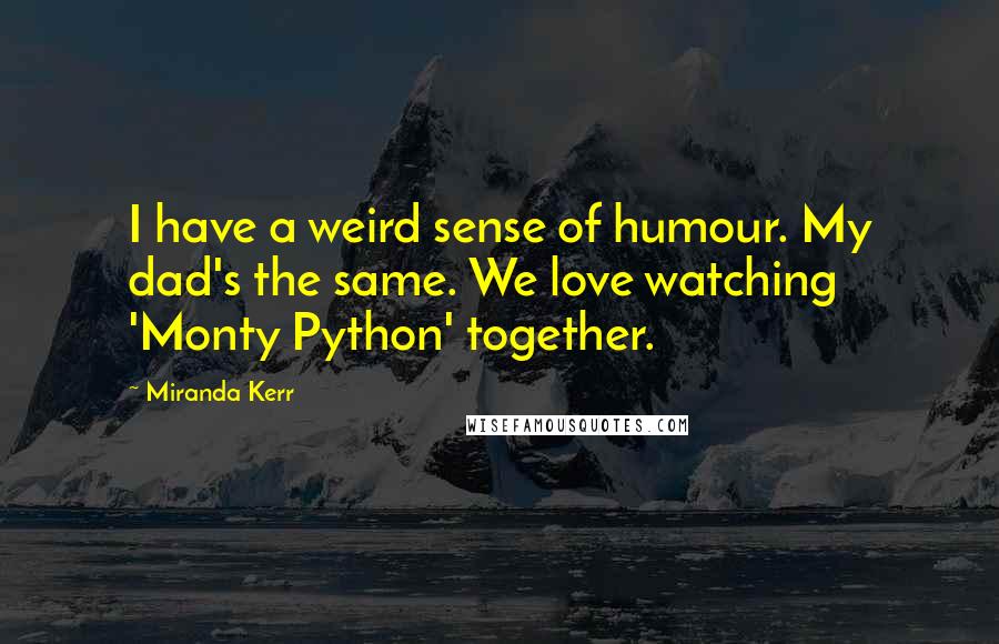 Miranda Kerr Quotes: I have a weird sense of humour. My dad's the same. We love watching 'Monty Python' together.