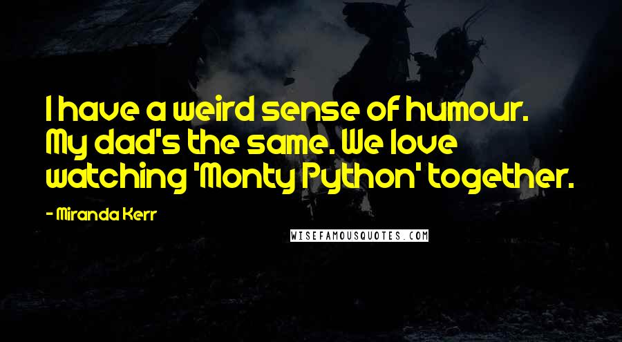 Miranda Kerr Quotes: I have a weird sense of humour. My dad's the same. We love watching 'Monty Python' together.