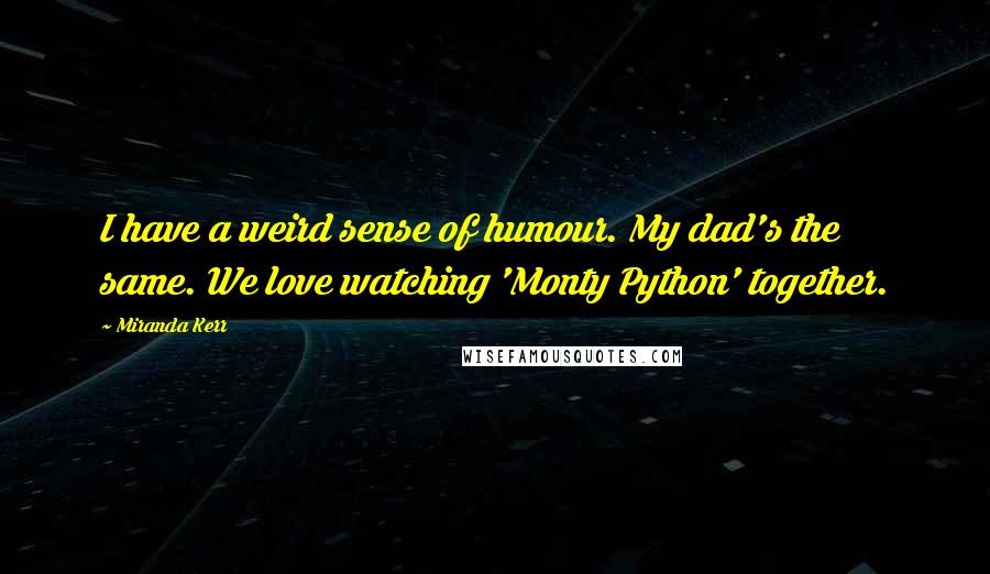 Miranda Kerr Quotes: I have a weird sense of humour. My dad's the same. We love watching 'Monty Python' together.