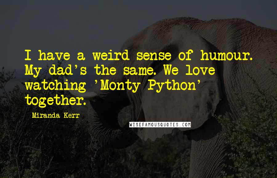 Miranda Kerr Quotes: I have a weird sense of humour. My dad's the same. We love watching 'Monty Python' together.