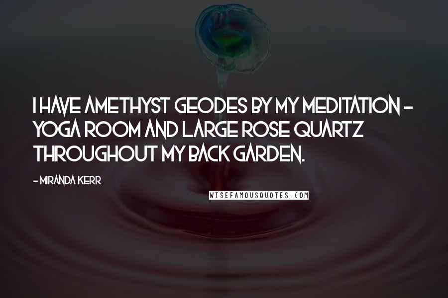 Miranda Kerr Quotes: I have amethyst geodes by my meditation - yoga room and large rose quartz throughout my back garden.