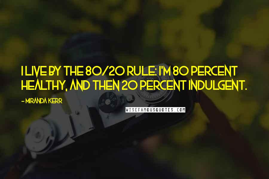 Miranda Kerr Quotes: I live by the 80/20 rule: I'm 80 percent healthy, and then 20 percent indulgent.