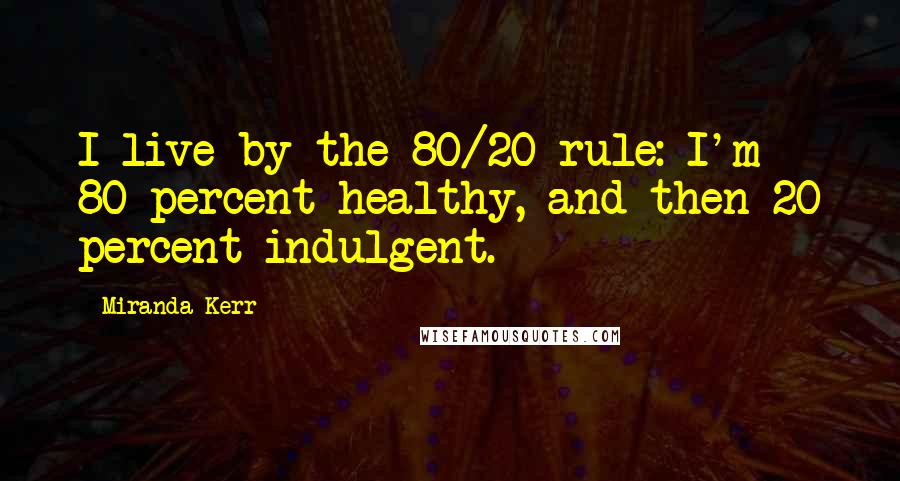 Miranda Kerr Quotes: I live by the 80/20 rule: I'm 80 percent healthy, and then 20 percent indulgent.