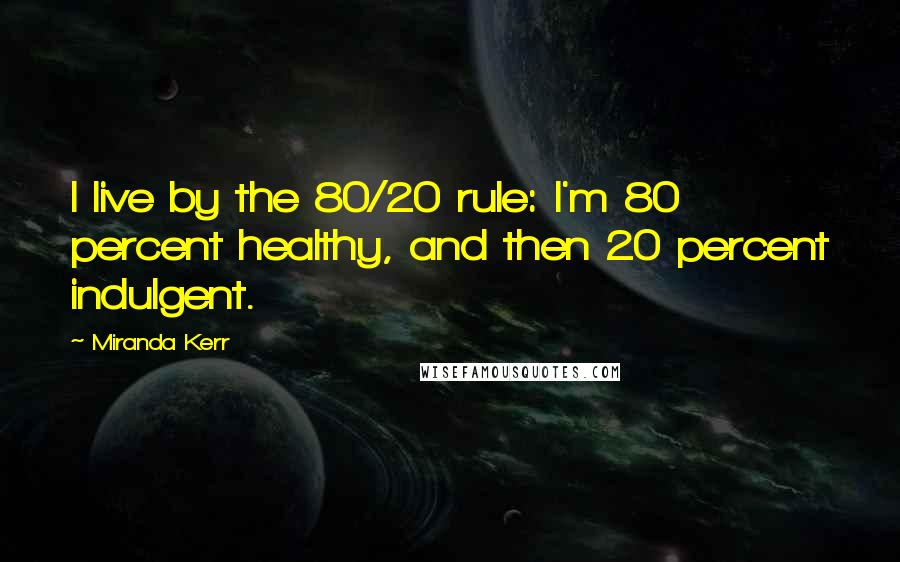 Miranda Kerr Quotes: I live by the 80/20 rule: I'm 80 percent healthy, and then 20 percent indulgent.