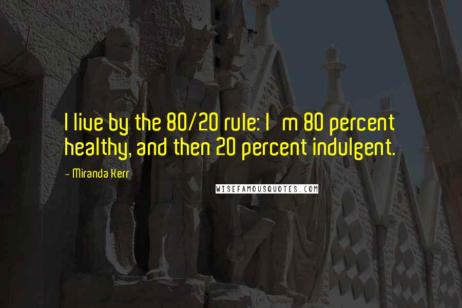 Miranda Kerr Quotes: I live by the 80/20 rule: I'm 80 percent healthy, and then 20 percent indulgent.