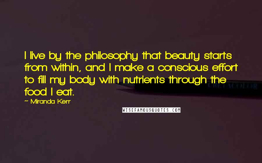 Miranda Kerr Quotes: I live by the philosophy that beauty starts from within, and I make a conscious effort to fill my body with nutrients through the food I eat.