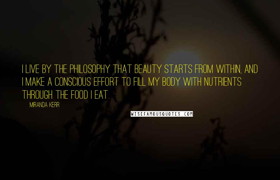 Miranda Kerr Quotes: I live by the philosophy that beauty starts from within, and I make a conscious effort to fill my body with nutrients through the food I eat.