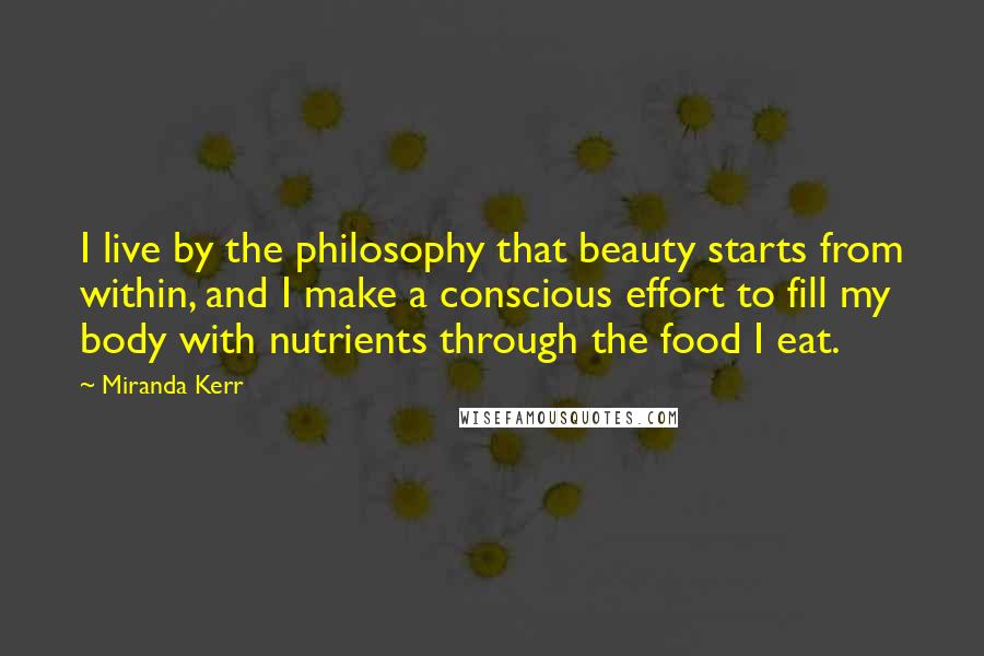 Miranda Kerr Quotes: I live by the philosophy that beauty starts from within, and I make a conscious effort to fill my body with nutrients through the food I eat.