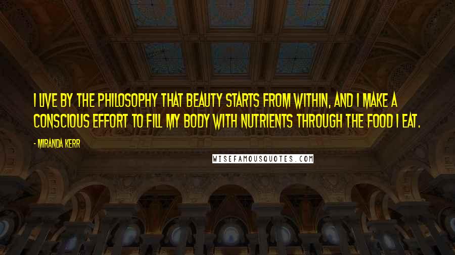 Miranda Kerr Quotes: I live by the philosophy that beauty starts from within, and I make a conscious effort to fill my body with nutrients through the food I eat.