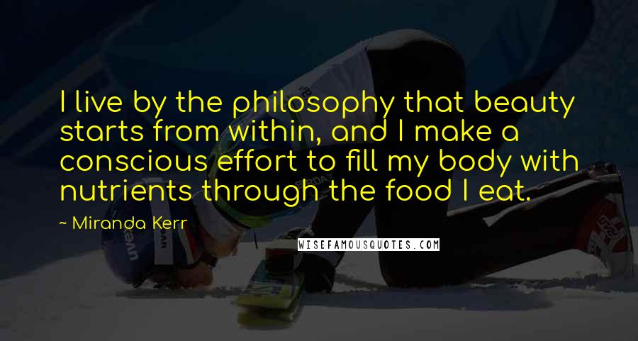 Miranda Kerr Quotes: I live by the philosophy that beauty starts from within, and I make a conscious effort to fill my body with nutrients through the food I eat.