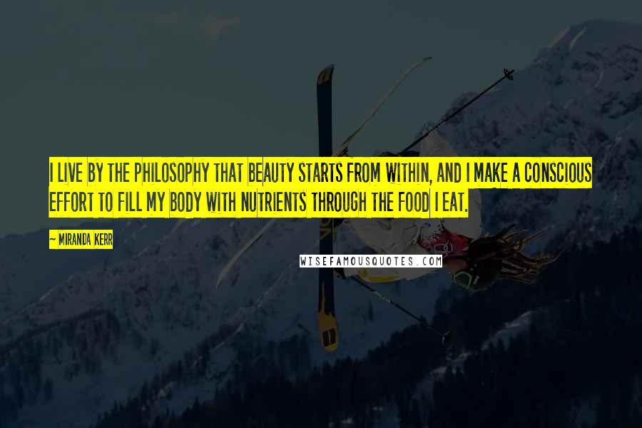 Miranda Kerr Quotes: I live by the philosophy that beauty starts from within, and I make a conscious effort to fill my body with nutrients through the food I eat.